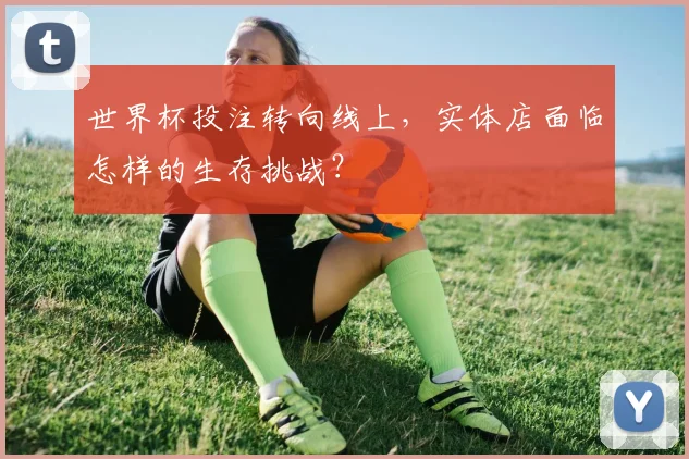世界杯投注转向线上，实体店面临怎样的生存挑战？