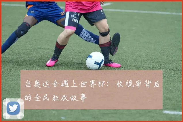 当奥运会遇上世界杯：收视率背后的全民狂欢故事