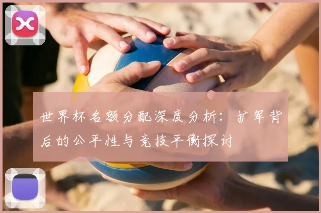 世界杯名额分配深度分析：扩军背后的公平性与竞技平衡探讨