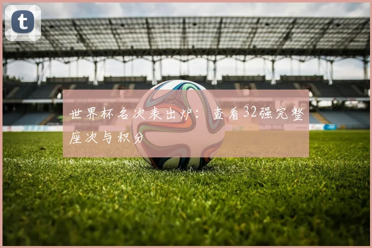 世界杯名次表出炉：查看32强完整座次与积分