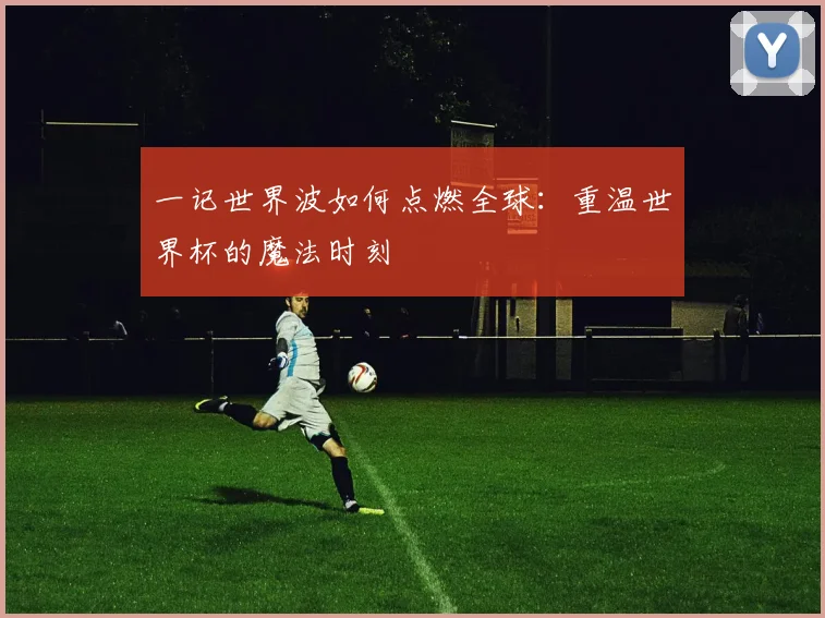 一记世界波如何点燃全球:重温世界杯的魔法时刻