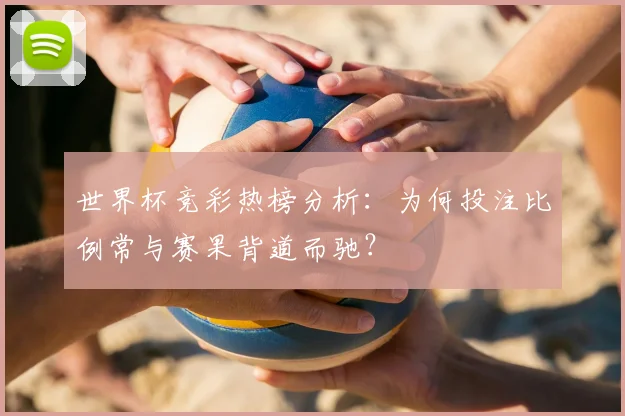 世界杯竞彩热榜分析：为何投注比例常与赛果背道而驰？