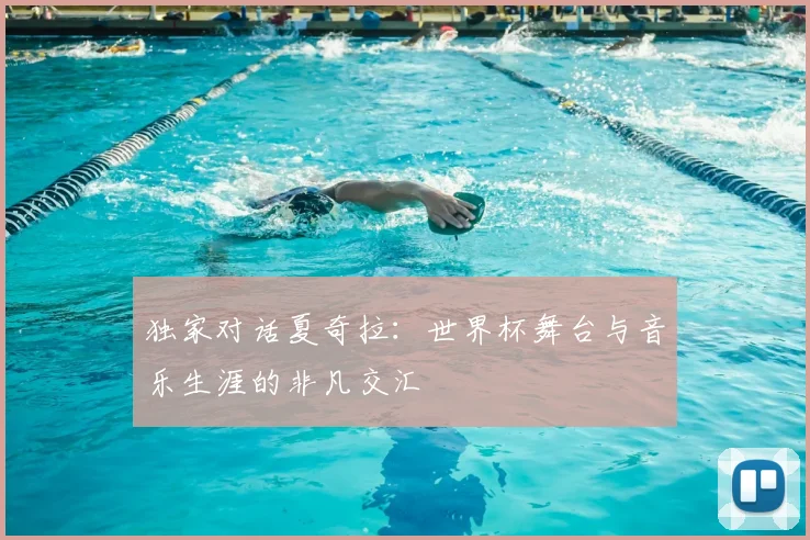 独家对话夏奇拉：世界杯舞台与音乐生涯的非凡交汇