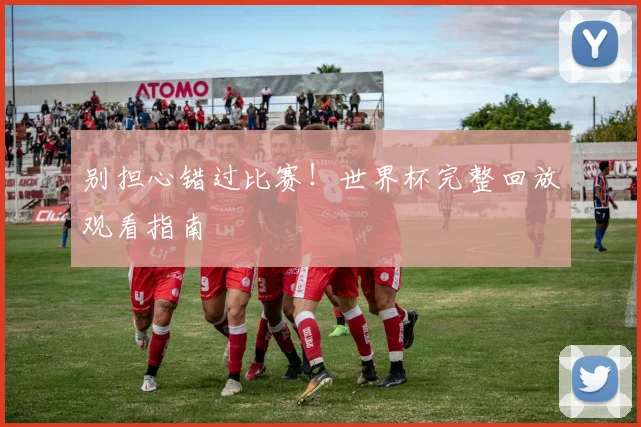 别担心错过比赛!世界杯完整回放观看指南