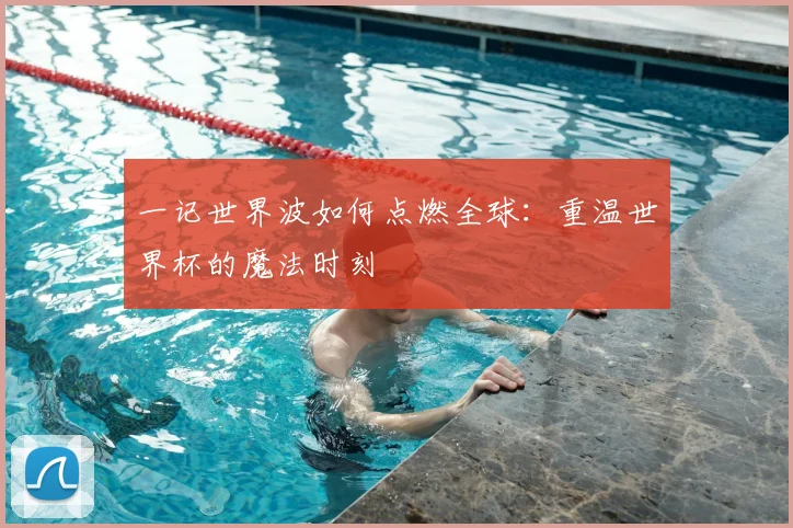 一记世界波如何点燃全球：重温世界杯的魔法时刻