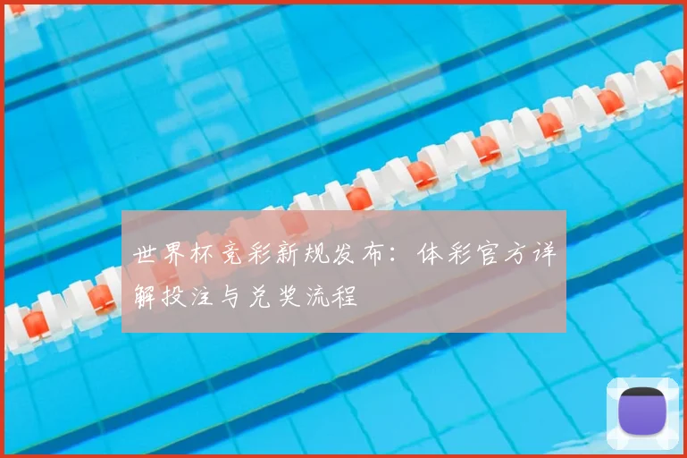 世界杯竞彩新规发布:体彩官方详解投注与兑奖流程
