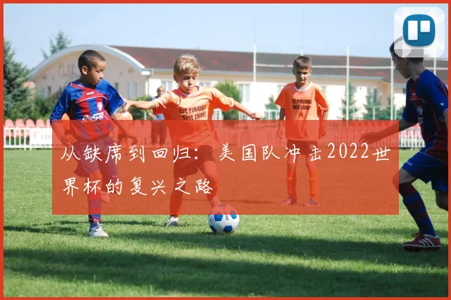 从缺席到回归：美国队冲击2022世界杯的复兴之路