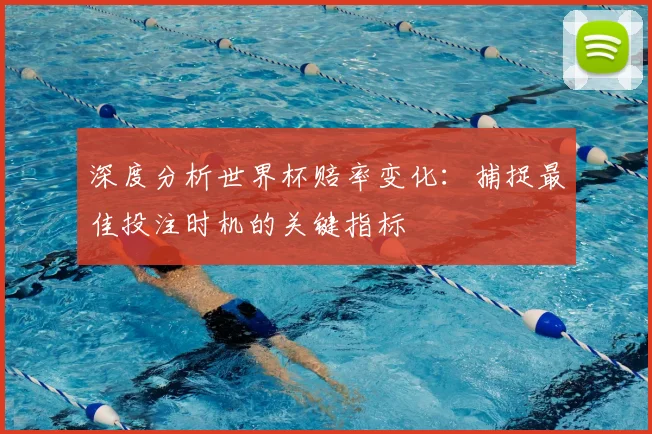 深度分析世界杯赔率变化:捕捉最佳投注时机的关键指标