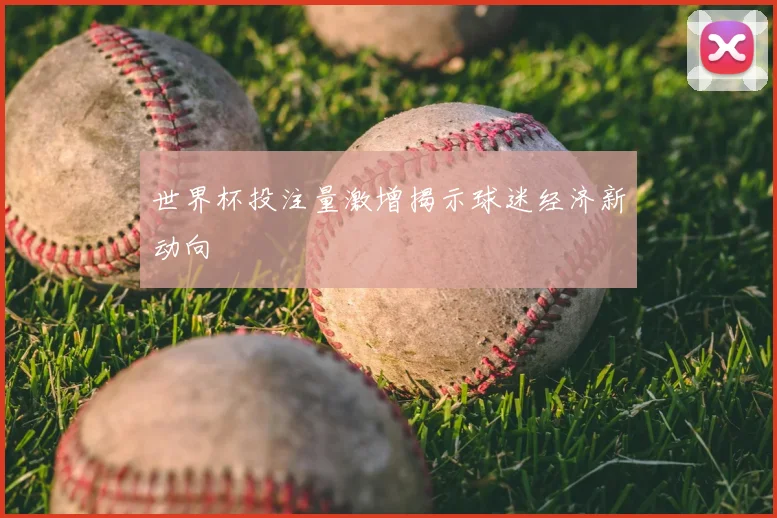 世界杯投注量激增揭示球迷经济新动向