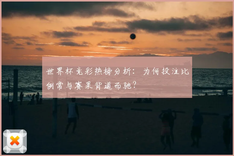 世界杯竞彩热榜分析:为何投注比例常与赛果背道而驰?