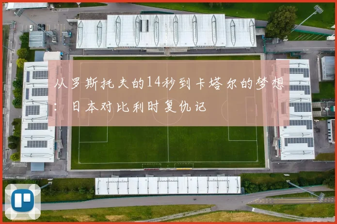 从罗斯托夫的14秒到卡塔尔的梦想：日本对比利时复仇记
