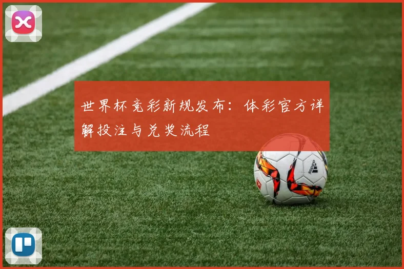 世界杯竞彩新规发布:体彩官方详解投注与兑奖流程