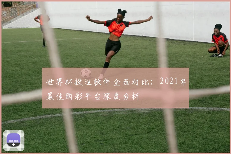 世界杯投注软件全面对比：2021年最佳购彩平台深度分析