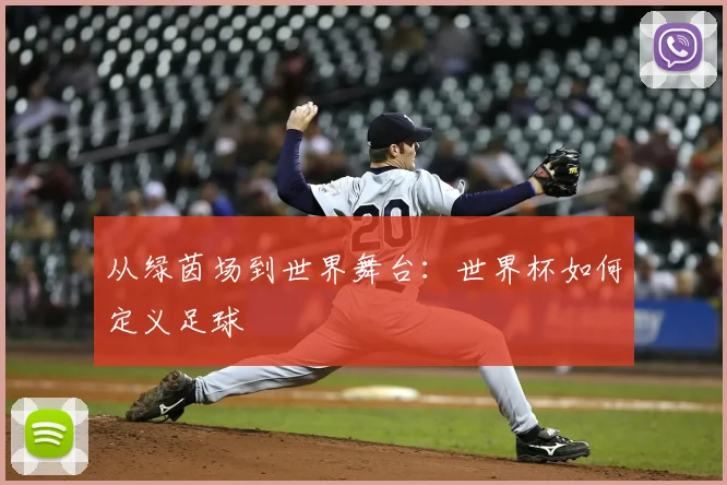 从绿茵场到世界舞台：世界杯如何定义足球