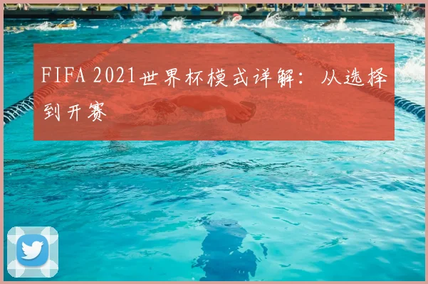 FIFA 2021世界杯模式详解:从选择到开赛