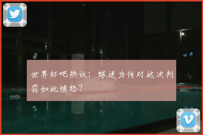 世界杯吧热议：球迷为何对这次判罚如此愤怒？