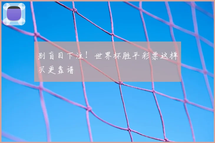 别盲目下注！世界杯胜平彩票这样买更靠谱