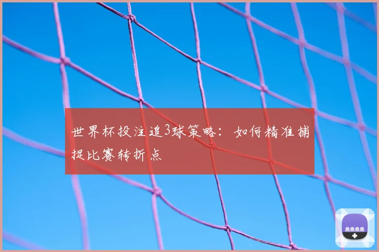 世界杯投注追3球策略：如何精准捕捉比赛转折点