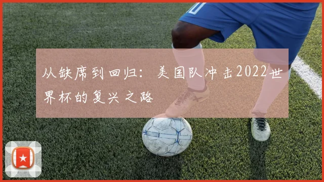 从缺席到回归：美国队冲击2022世界杯的复兴之路