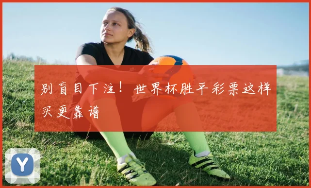 别盲目下注!世界杯胜平彩票这样买更靠谱