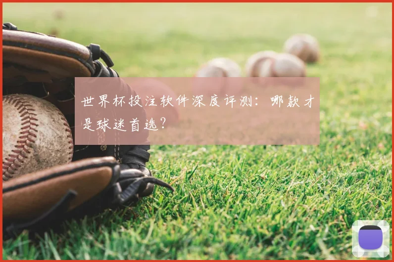 世界杯投注软件深度评测：哪款才是球迷首选？